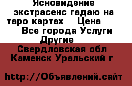 Ясновидение экстрасенс гадаю на таро картах  › Цена ­ 1 000 - Все города Услуги » Другие   . Свердловская обл.,Каменск-Уральский г.